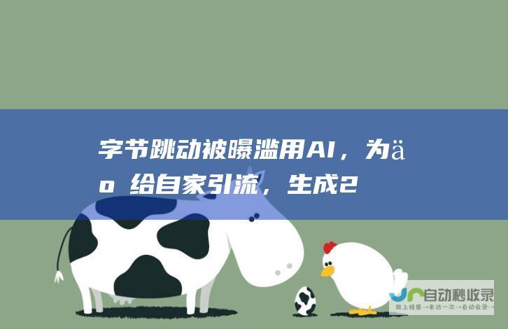 字节跳动被曝滥用AI，为了给自家引流，生成2000多万条中文垃圾内容|ai|互联网|垃圾内容|字节跳动|谷歌